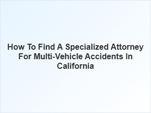 How to Find a Specialized Attorney for Multi-Vehicle Accidents in California